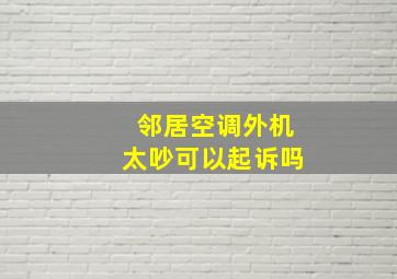 邻居空调外机太吵可以起诉吗