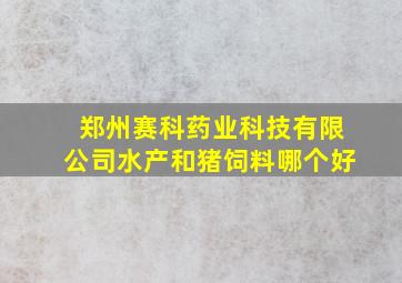 郑州赛科药业科技有限公司水产和猪饲料哪个好