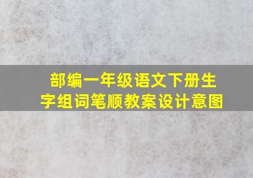 部编一年级语文下册生字组词笔顺教案设计意图