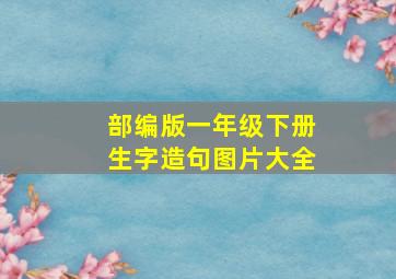 部编版一年级下册生字造句图片大全