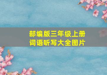 部编版三年级上册词语听写大全图片