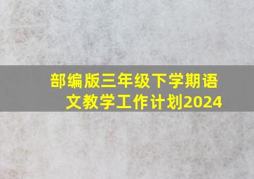 部编版三年级下学期语文教学工作计划2024