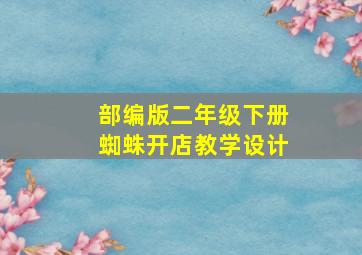 部编版二年级下册蜘蛛开店教学设计