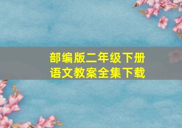 部编版二年级下册语文教案全集下载