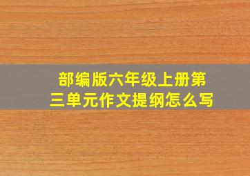 部编版六年级上册第三单元作文提纲怎么写