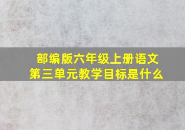 部编版六年级上册语文第三单元教学目标是什么