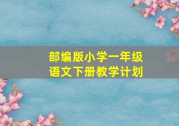 部编版小学一年级语文下册教学计划