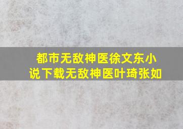 都市无敌神医徐文东小说下载无敌神医叶琦张如