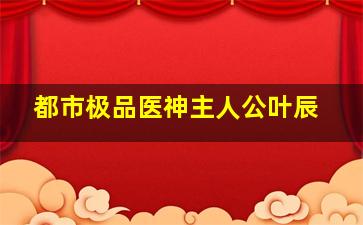 都市极品医神主人公叶辰