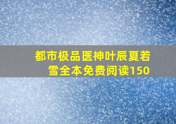 都市极品医神叶辰夏若雪全本免费阅读150