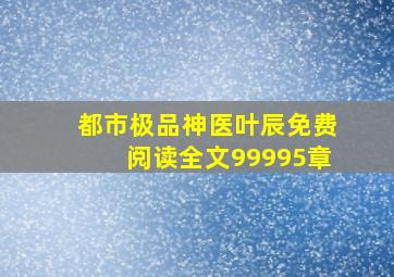 都市极品神医叶辰免费阅读全文99995章