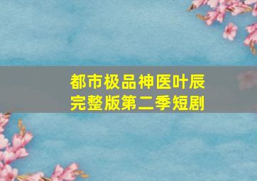 都市极品神医叶辰完整版第二季短剧