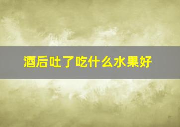 酒后吐了吃什么水果好