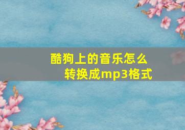 酷狗上的音乐怎么转换成mp3格式