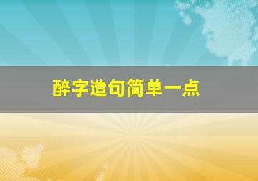 醉字造句简单一点