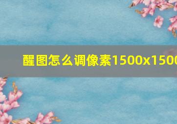 醒图怎么调像素1500x1500