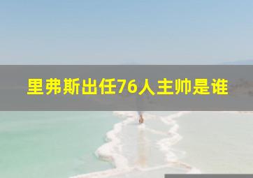 里弗斯出任76人主帅是谁