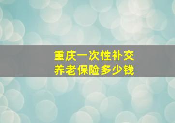 重庆一次性补交养老保险多少钱