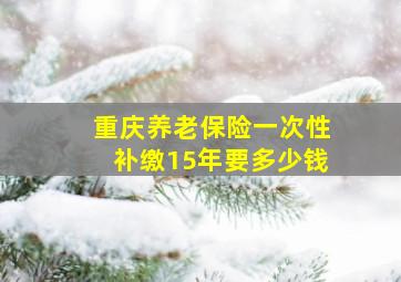 重庆养老保险一次性补缴15年要多少钱