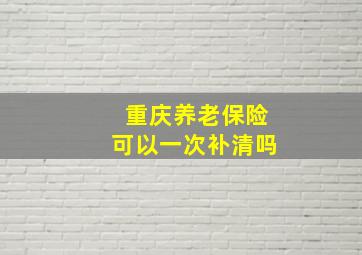 重庆养老保险可以一次补清吗