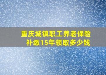 重庆城镇职工养老保险补缴15年领取多少钱