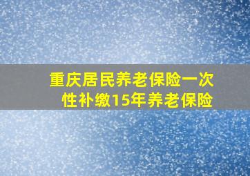 重庆居民养老保险一次性补缴15年养老保险