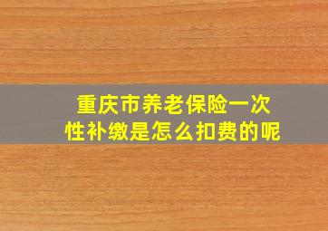 重庆市养老保险一次性补缴是怎么扣费的呢