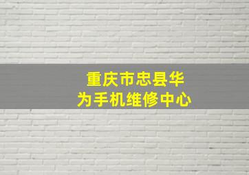 重庆市忠县华为手机维修中心