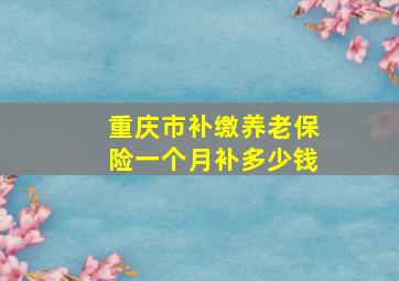 重庆市补缴养老保险一个月补多少钱