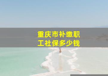 重庆市补缴职工社保多少钱