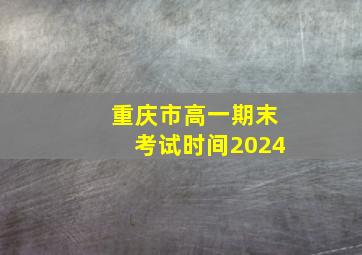 重庆市高一期末考试时间2024