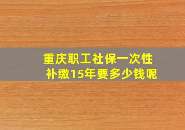 重庆职工社保一次性补缴15年要多少钱呢