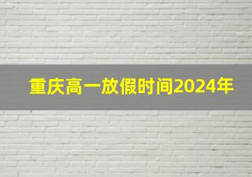 重庆高一放假时间2024年