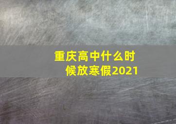 重庆高中什么时候放寒假2021