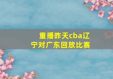 重播昨天cba辽宁对广东回放比赛