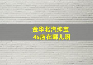 金华北汽绅宝4s店在哪儿啊