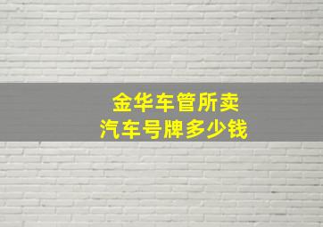 金华车管所卖汽车号牌多少钱