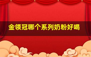 金领冠哪个系列奶粉好喝