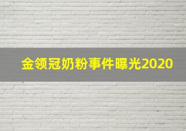 金领冠奶粉事件曝光2020