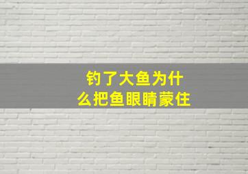 钓了大鱼为什么把鱼眼睛蒙住