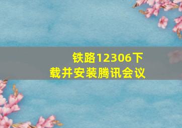 铁路12306下载并安装腾讯会议