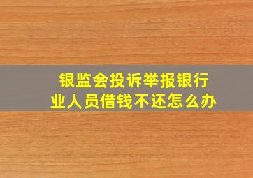 银监会投诉举报银行业人员借钱不还怎么办