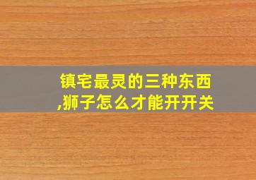 镇宅最灵的三种东西,狮子怎么才能开开关