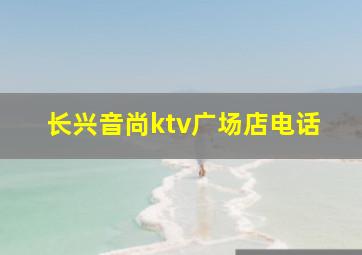 长兴音尚ktv广场店电话