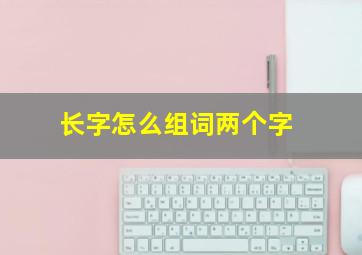 长字怎么组词两个字