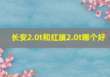 长安2.0t和红旗2.0t哪个好