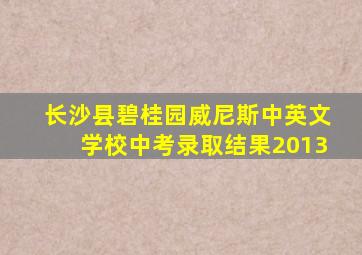 长沙县碧桂园威尼斯中英文学校中考录取结果2013