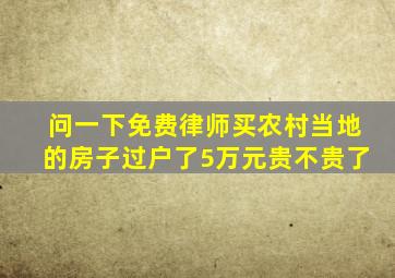 问一下免费律师买农村当地的房子过户了5万元贵不贵了