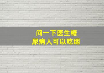 问一下医生糖尿病人可以吃烟