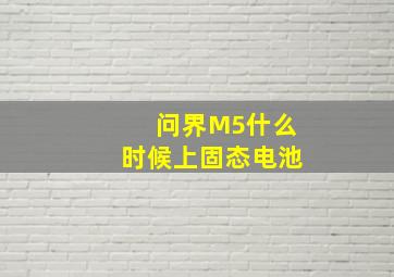 问界M5什么时候上固态电池